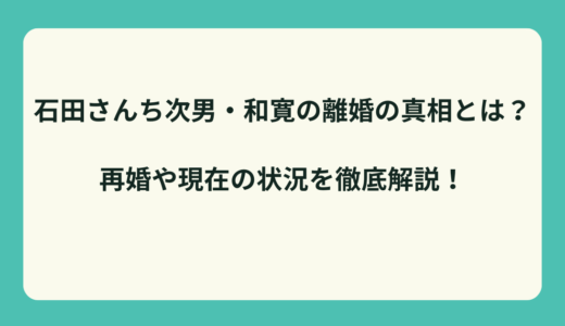 【衝撃】石田さんち次男・和寛の離婚の真相とは？再婚や現在の状況を徹底解説！