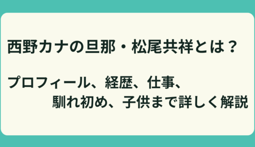 【完全解説】西野カナの旦那・松尾共祥とは？プロフィール、経歴、仕事、馴れ初め、子供まで詳しく解説